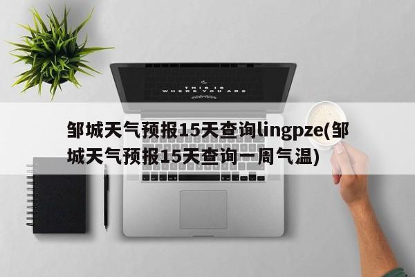 邹城天气预报15天查询lingpze(邹城天气预报15天查询一周气温)