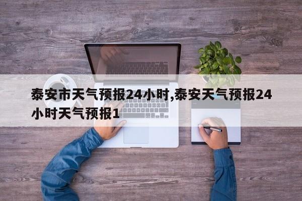 泰安市天气预报24小时,泰安天气预报24小时天气预报1