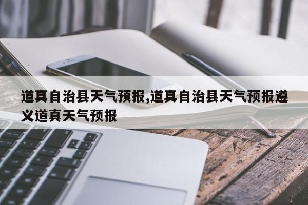 道真自治县天气预报,道真自治县天气预报遵义道真天气预报