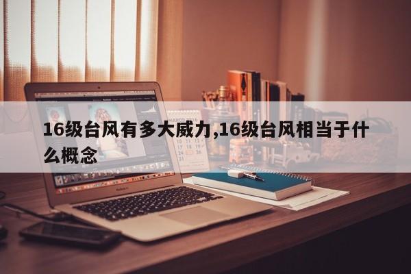 16级台风有多大威力,16级台风相当于什么概念 第1张