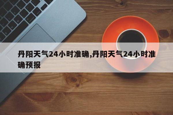 丹阳天气24小时准确,丹阳天气24小时准确预报 第1张