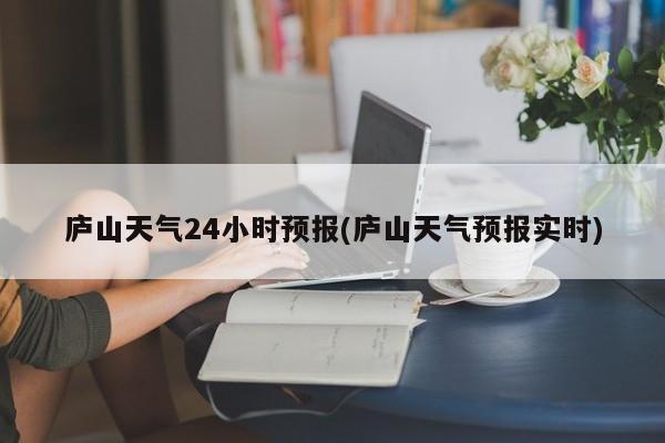 庐山天气24小时预报(庐山天气预报实时) 第1张