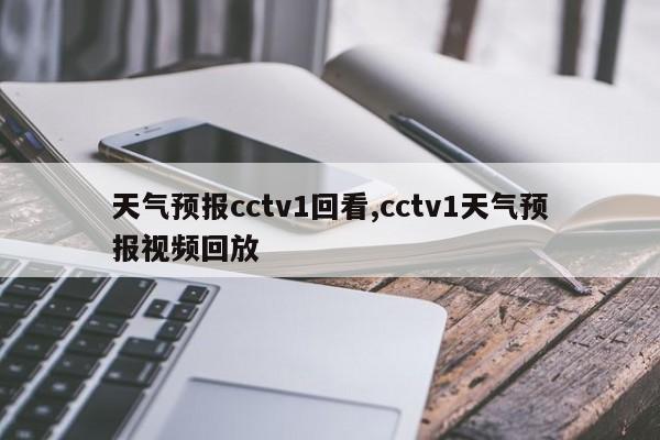 天气预报cctv1回看,cctv1天气预报视频回放