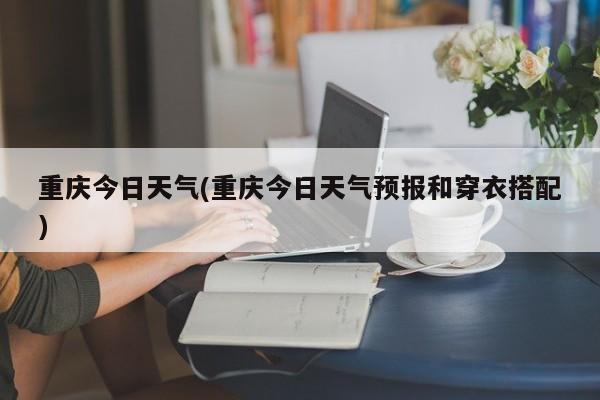 重庆今日天气(重庆今日天气预报和穿衣搭配)