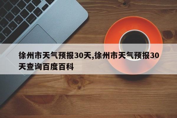 徐州市天气预报30天,徐州市天气预报30天查询百度百科