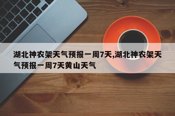 湖北神农架天气预报一周7天,湖北神农架天气预报一周7天黄山天气 第1张