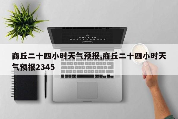 商丘二十四小时天气预报,商丘二十四小时天气预报2345