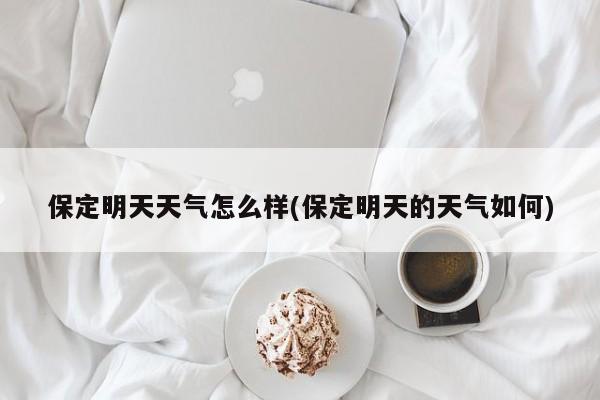 保定明天天气怎么样(保定明天的天气如何)