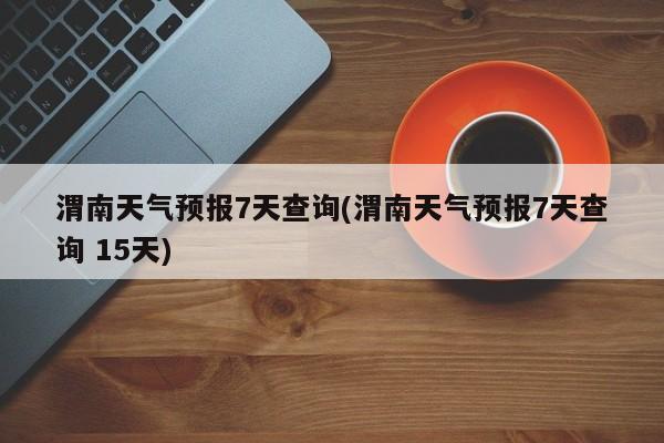 渭南天气预报7天查询(渭南天气预报7天查询 15天)