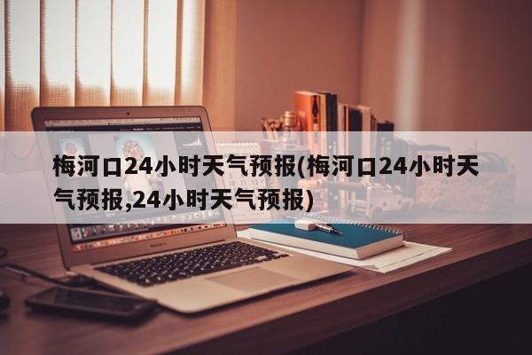 梅河口24小时天气预报(梅河口24小时天气预报,24小时天气预报)