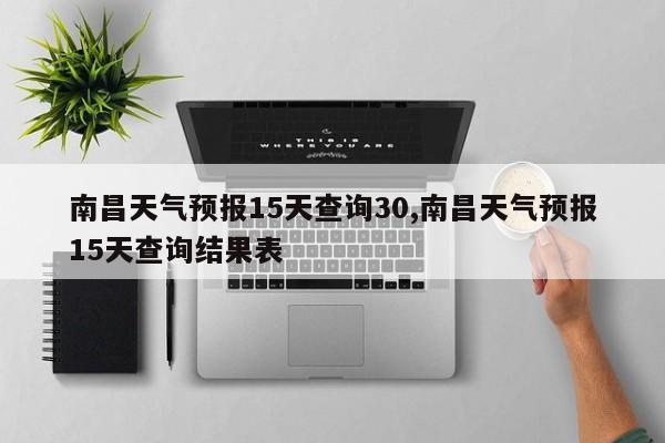 南昌天气预报15天查询30,南昌天气预报15天查询结果表