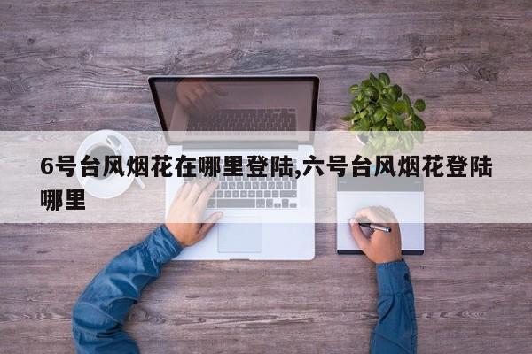 6号台风烟花在哪里登陆,六号台风烟花登陆哪里