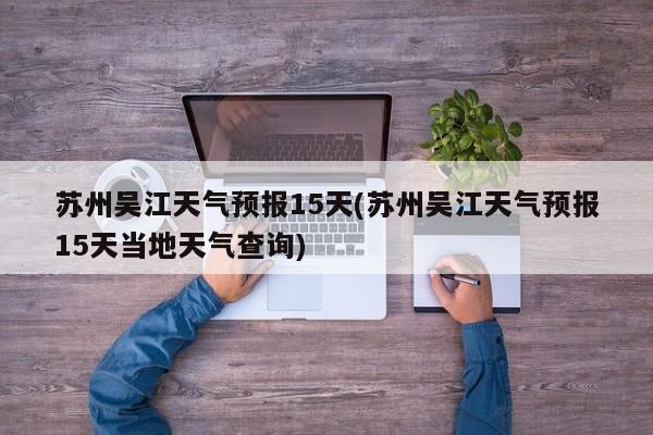 苏州吴江天气预报15天(苏州吴江天气预报15天当地天气查询)