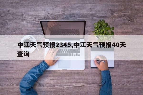 中江天气预报2345,中江天气预报40天查询