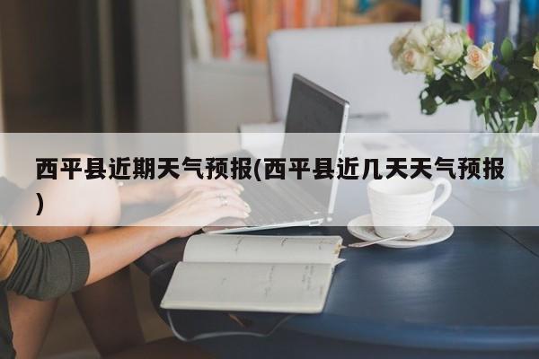 西平县近期天气预报(西平县近几天天气预报)