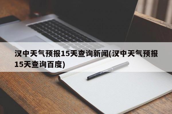 汉中天气预报15天查询新闻(汉中天气预报15天查询百度)