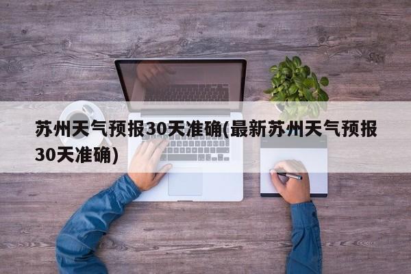 苏州天气预报30天准确(最新苏州天气预报30天准确)
