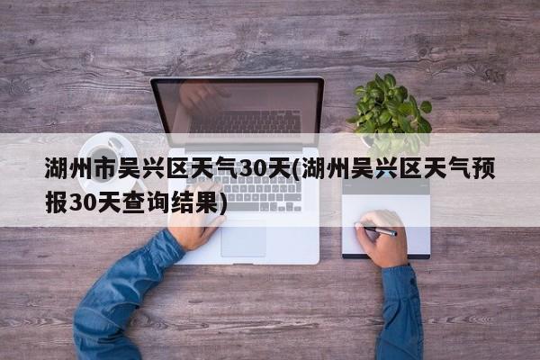 湖州市吴兴区天气30天(湖州吴兴区天气预报30天查询结果)