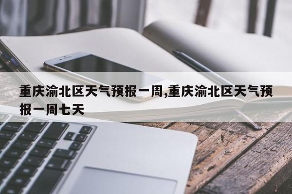 重庆渝北区天气预报一周,重庆渝北区天气预报一周七天