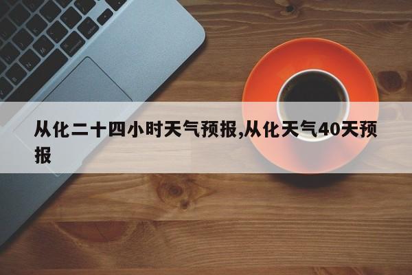 从化二十四小时天气预报,从化天气40天预报