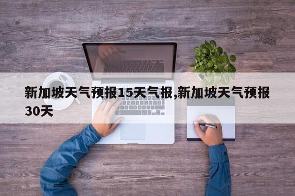 新加坡天气预报15天气报,新加坡天气预报30天