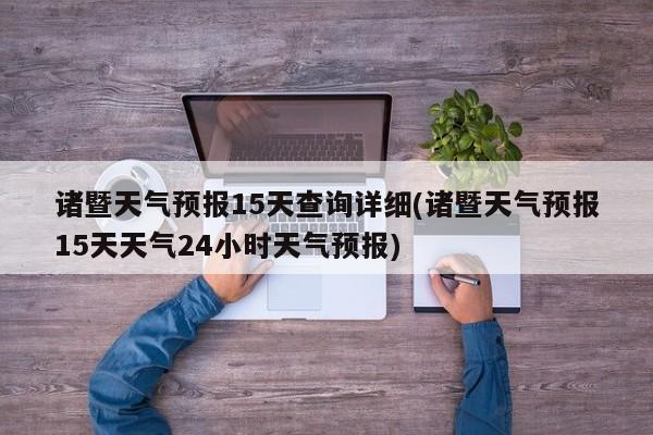 诸暨天气预报15天查询详细(诸暨天气预报15天天气24小时天气预报)
