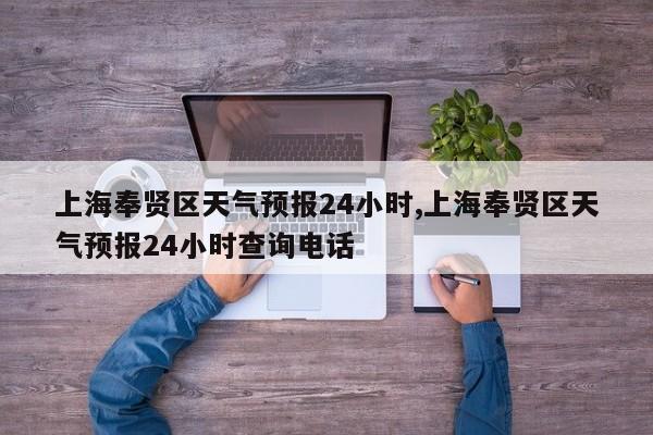 上海奉贤区天气预报24小时,上海奉贤区天气预报24小时查询电话
