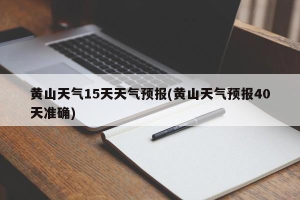 黄山天气15天天气预报(黄山天气预报40天准确)
