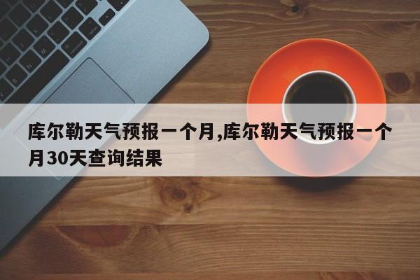 库尔勒天气预报一个月,库尔勒天气预报一个月30天查询结果
