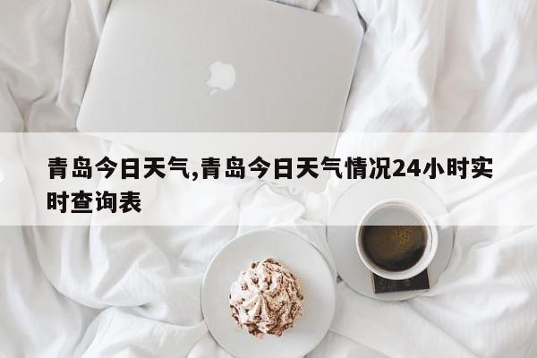 青岛今日天气,青岛今日天气情况24小时实时查询表 第1张