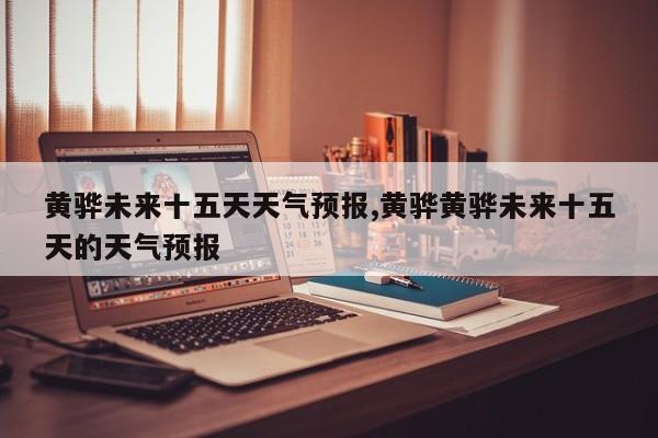 黄骅未来十五天天气预报,黄骅黄骅未来十五天的天气预报