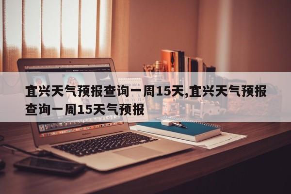宜兴天气预报查询一周15天,宜兴天气预报查询一周15天气预报