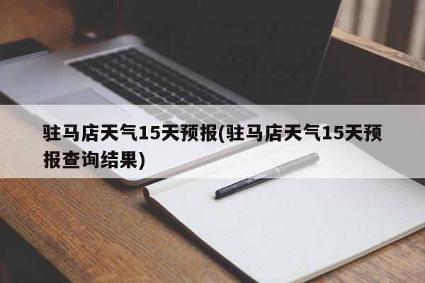 驻马店天气15天预报(驻马店天气15天预报查询结果)
