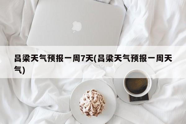 吕梁天气预报一周7天(吕梁天气预报一周天气)