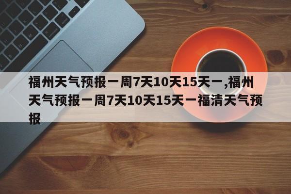福州天气预报一周7天10天15天一,福州天气预报一周7天10天15天一福清天气预报