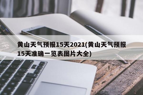 黄山天气预报15天2021(黄山天气预报15天准确一览表图片大全)