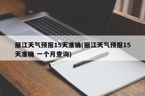 丽江天气预报15天准确(丽江天气预报15天准确 一个月查询)