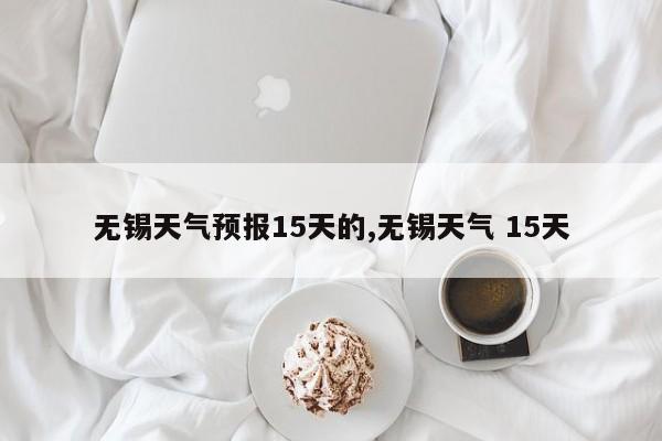 无锡天气预报15天的,无锡天气 15天