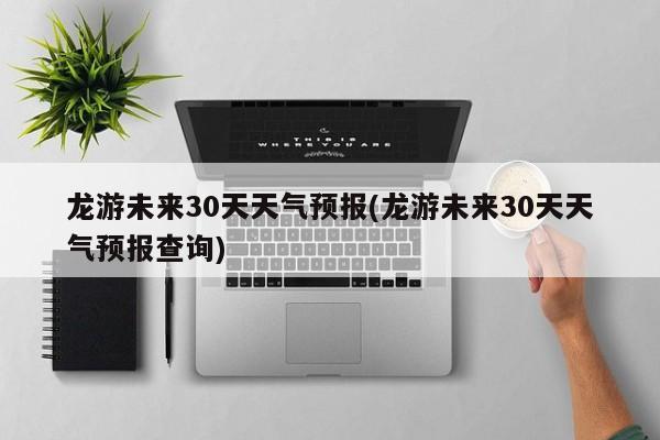 龙游未来30天天气预报(龙游未来30天天气预报查询)