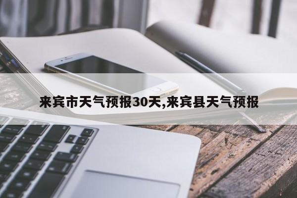 来宾市天气预报30天,来宾县天气预报