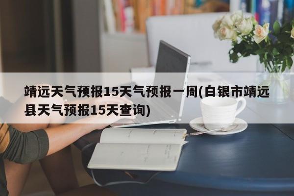靖远天气预报15天气预报一周(白银市靖远县天气预报15天查询)