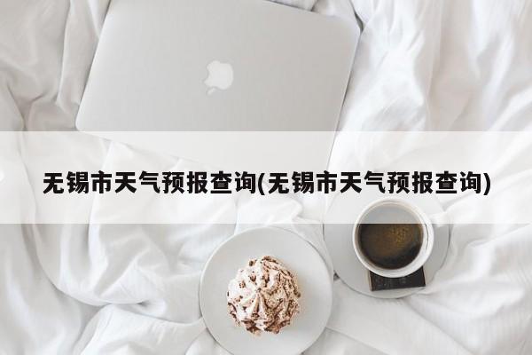无锡市天气预报查询(无锡市天气预报查询)