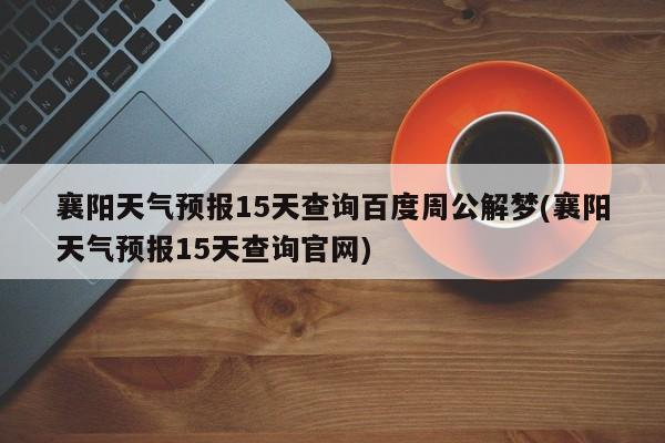 襄阳天气预报15天查询百度周公解梦(襄阳天气预报15天查询官网)