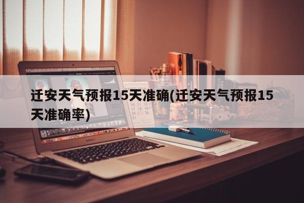 迁安天气预报15天准确(迁安天气预报15天准确率)
