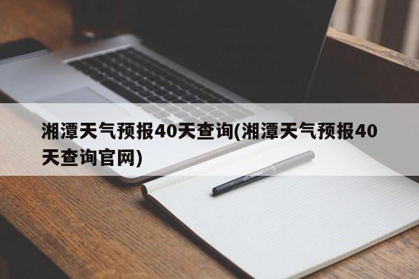湘潭天气预报40天查询(湘潭天气预报40天查询官网)