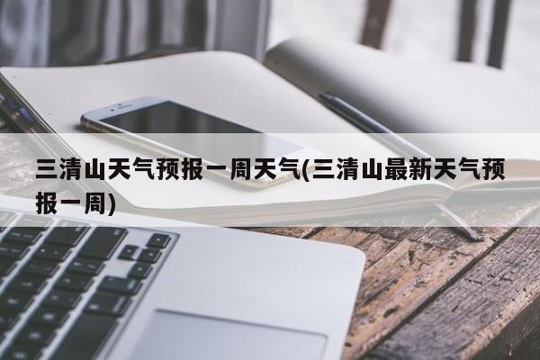 三清山天气预报一周天气(三清山最新天气预报一周)