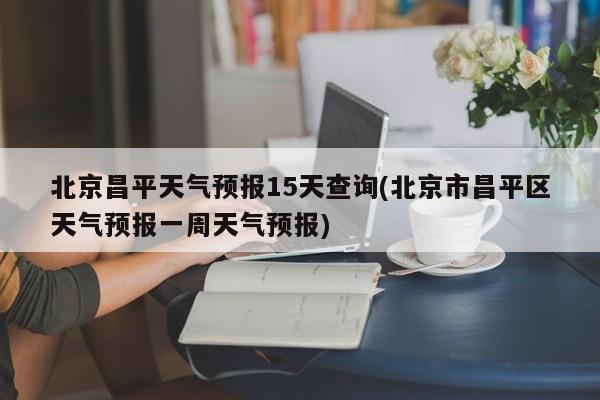 北京昌平天气预报15天查询(北京市昌平区天气预报一周天气预报)