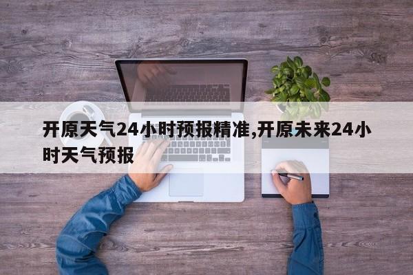 开原天气24小时预报精准,开原未来24小时天气预报