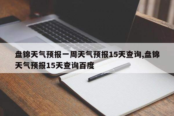 盘锦天气预报一周天气预报15天查询,盘锦天气预报15天查询百度