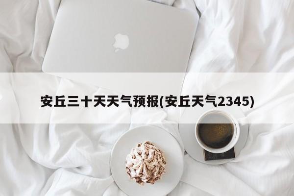 安丘三十天天气预报(安丘天气2345)